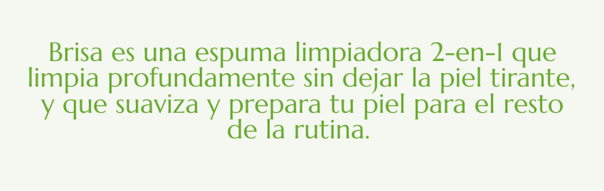 Brisa es una espuma limpiadora 2-en-1 que limpia profundamente sin dejar la piel tirante,  y que suaviza y prepara tu piel para el resto de la rutina. 